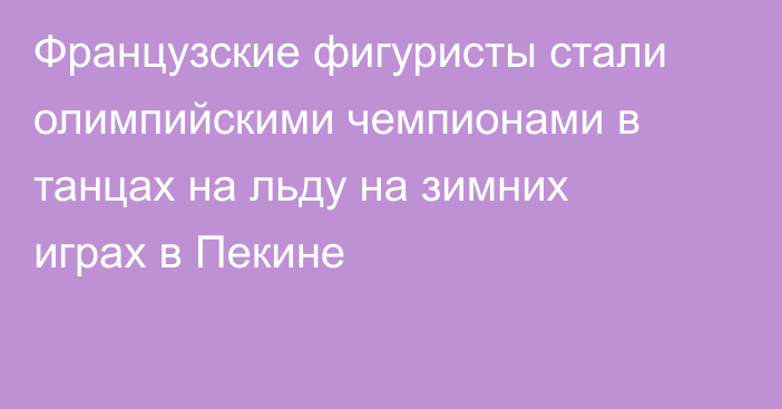 Французские фигуристы стали олимпийскими чемпионами в танцах на льду на зимних играх в Пекине