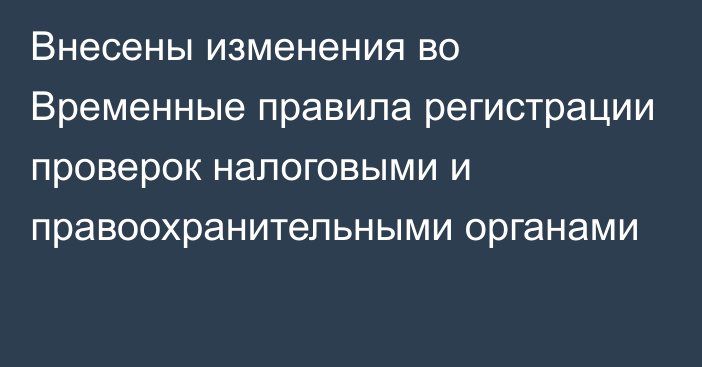 Внесены изменения во Временные правила  регистрации проверок налоговыми и правоохранительными органами