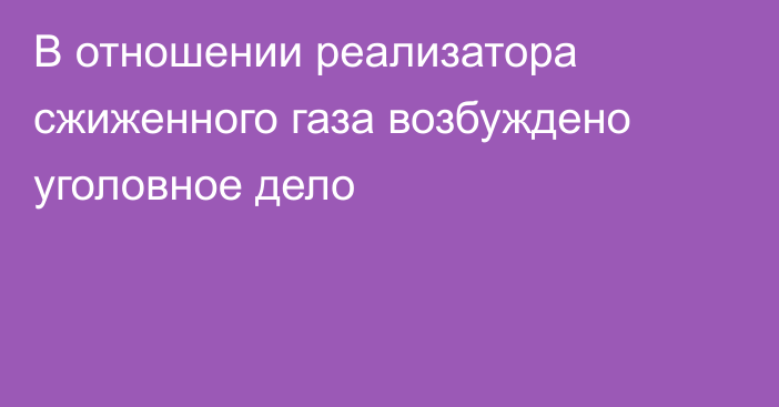 В отношении реализатора сжиженного газа возбуждено уголовное дело