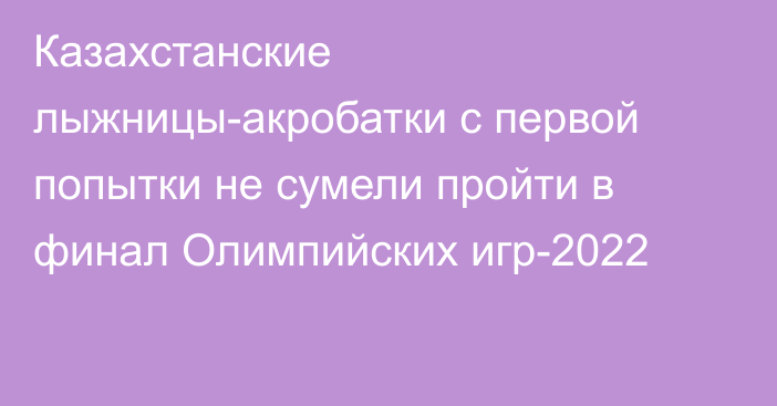 Казахстанские лыжницы-акробатки с первой попытки не сумели пройти в финал Олимпийских игр-2022