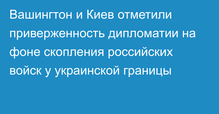 Вашингтон и Киев отметили приверженность дипломатии на фоне  скопления российских войск у украинской границы