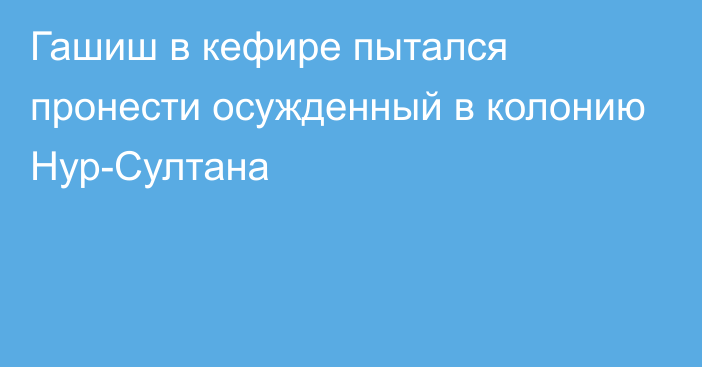 Гашиш в кефире пытался пронести осужденный в колонию Нур-Султана