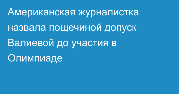 Американская журналистка назвала пощечиной допуск Валиевой до участия в Олимпиаде