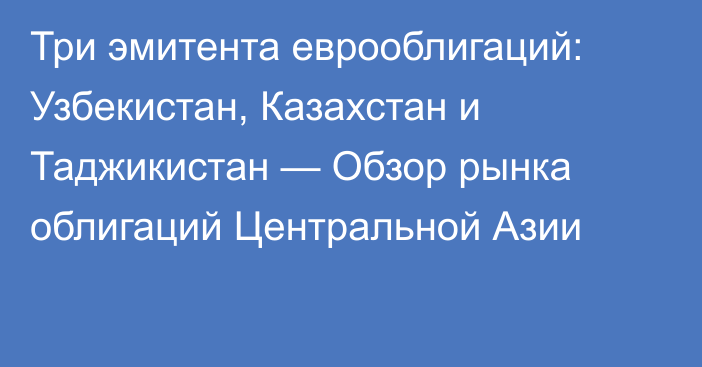 Три эмитента еврооблигаций: Узбекистан, Казахстан и Таджикистан — Обзор рынка облигаций Центральной Азии