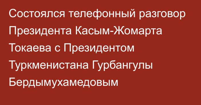 Состоялся телефонный разговор Президента Касым-Жомарта Токаева с Президентом Туркменистана Гурбангулы Бердымухамедовым