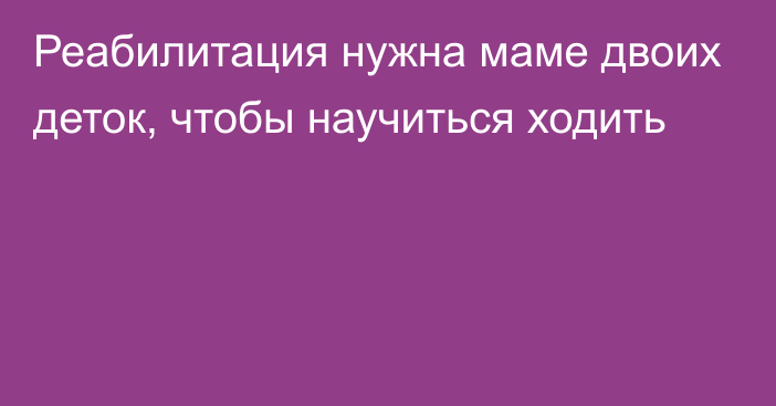 Реабилитация нужна маме двоих деток, чтобы научиться ходить