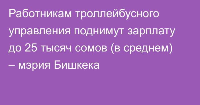 Работникам троллейбусного управления поднимут зарплату до 25 тысяч сомов (в среднем) – мэрия Бишкека