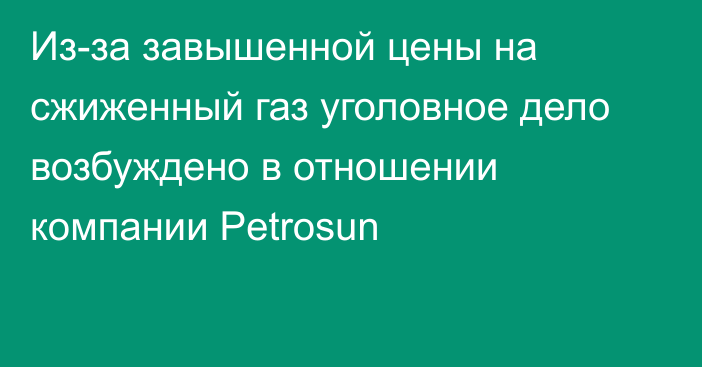 Из-за завышенной цены на сжиженный газ уголовное дело возбуждено в отношении компании Petrosun