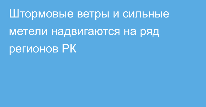 Штормовые ветры и сильные метели надвигаются на ряд регионов РК