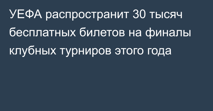 УЕФА распространит 30 тысяч бесплатных билетов на финалы клубных турниров этого года