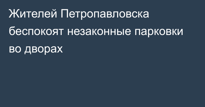 Жителей Петропавловска беспокоят незаконные парковки во дворах