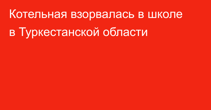 Котельная взорвалась в школе в Туркестанской области