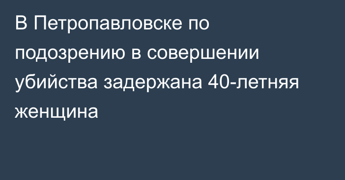 В Петропавловске по подозрению в совершении убийства задержана  40-летняя женщина