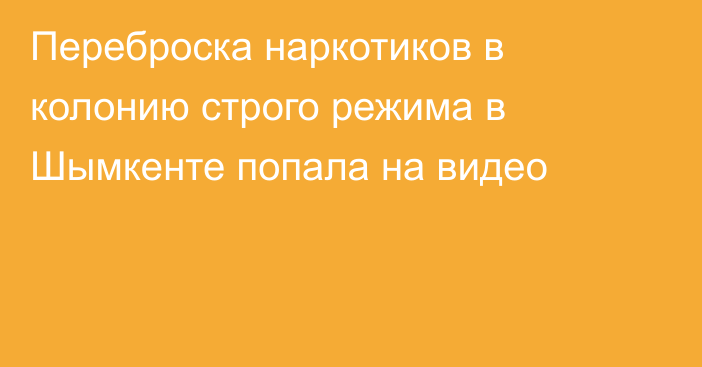 Переброска наркотиков в колонию строго режима в Шымкенте попала на видео