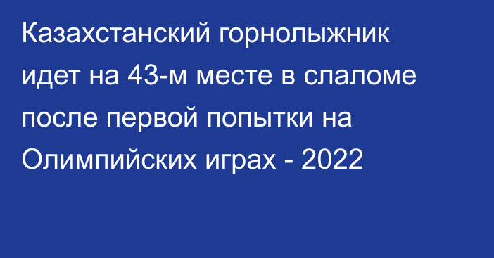 Казахстанский горнолыжник идет на 43-м месте в слаломе после первой попытки на Олимпийских играх - 2022