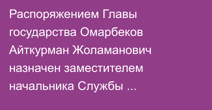 Распоряжением Главы государства Омарбеков Айткурман Жоламанович назначен заместителем начальника Службы государственной охраны Республики Казахстан – Командующим Силами особого назначения