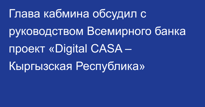 Глава кабмина обсудил с руководством Всемирного банка проект «Digital CASA – Кыргызская Республика»