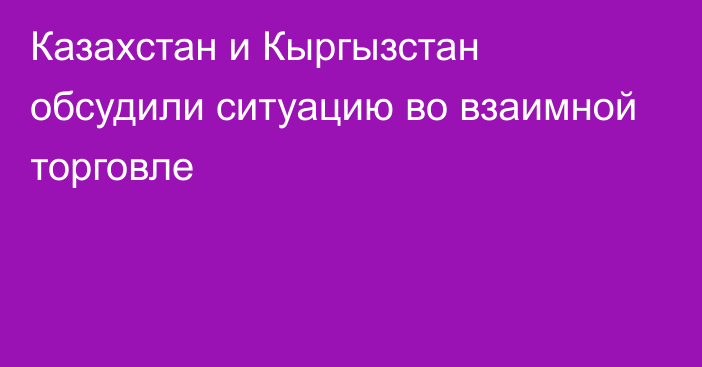 Казахстан и Кыргызстан обсудили ситуацию во взаимной торговле