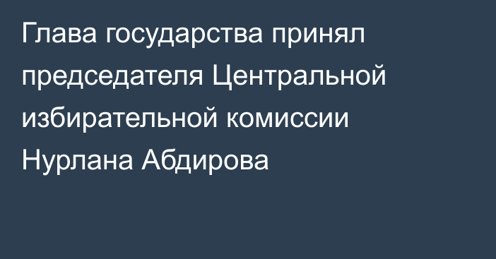 Глава государства принял председателя Центральной избирательной комиссии Нурлана Абдирова