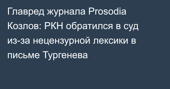 Главред журнала Prosodia Козлов: РКН обратился в суд из-за нецензурной лексики в письме Тургенева