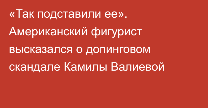 «Так подставили ее». Американский фигурист высказался о допинговом скандале Камилы Валиевой