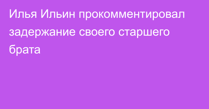 Илья Ильин прокомментировал задержание своего старшего брата