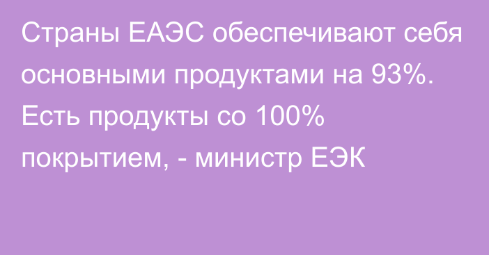 Страны ЕАЭС обеспечивают себя основными продуктами на 93%. Есть продукты со 100% покрытием, - министр ЕЭК