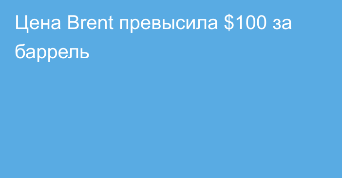 Цена Brent превысила $100 за баррель