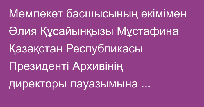 Мемлекет басшысының өкімімен Әлия Құсайынқызы Мұстафина Қазақстан Республикасы Президенті Архивінің директоры лауазымына тағайындалды