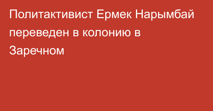 Политактивист Ермек Нарымбай переведен в колонию в Заречном