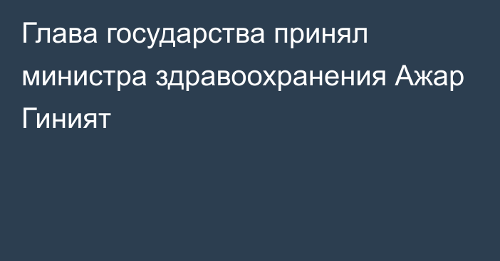 Глава государства принял министра здравоохранения Ажар Гиният