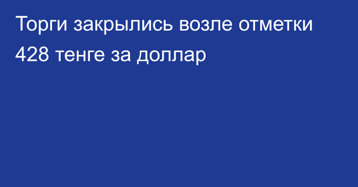 Торги закрылись возле отметки 428 тенге за доллар