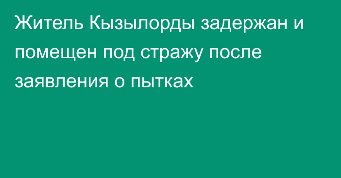 Житель Кызылорды задержан и помещен под стражу после заявления о пытках