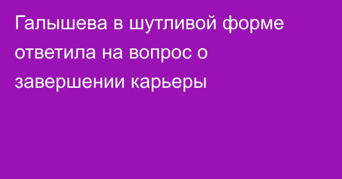 Галышева в шутливой форме ответила на вопрос о завершении карьеры