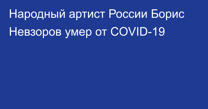 Народный артист России Борис Невзоров умер от COVID-19