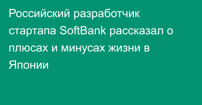 Российский разработчик стартапа SoftBank рассказал о плюсах и минусах жизни в Японии