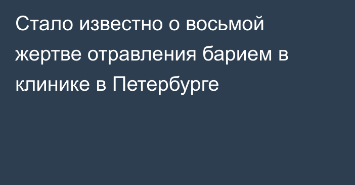 Стало известно о восьмой жертве отравления барием в клинике в Петербурге