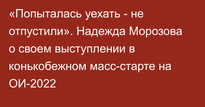 «Попыталась уехать - не отпустили». Надежда Морозова о своем выступлении в конькобежном масс-старте на ОИ-2022