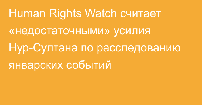 Human Rights Watch считает «недостаточными» усилия Нур-Султана по расследованию январских событий