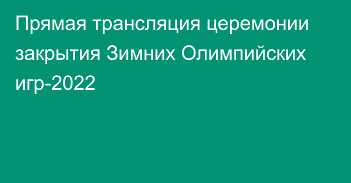 Прямая трансляция церемонии закрытия Зимних Олимпийских игр-2022