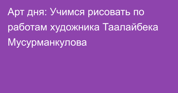 Арт дня: Учимся рисовать по работам художника Таалайбека Мусурманкулова