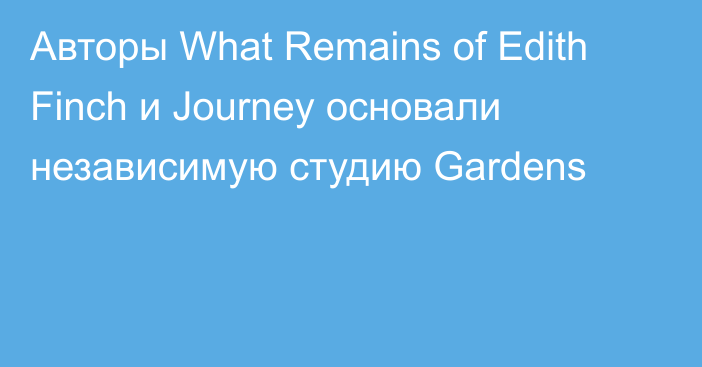 Авторы What Remains of Edith Finch и Journey основали независимую студию Gardens