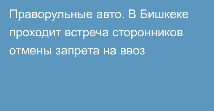 Праворульные авто. В Бишкеке проходит встреча сторонников отмены запрета на ввоз