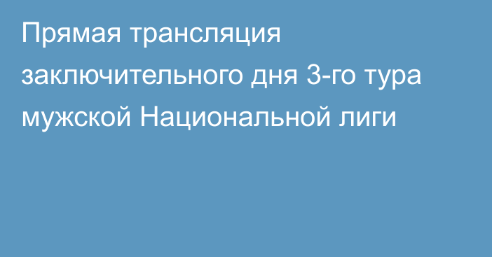 Прямая трансляция заключительного дня 3-го тура мужской Национальной лиги