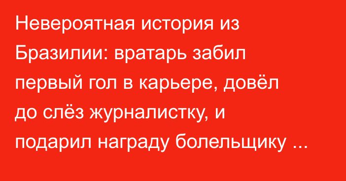 Невероятная история из Бразилии: вратарь забил первый гол в карьере, довёл до слёз журналистку, и подарил награду болельщику (Фото, Видео)