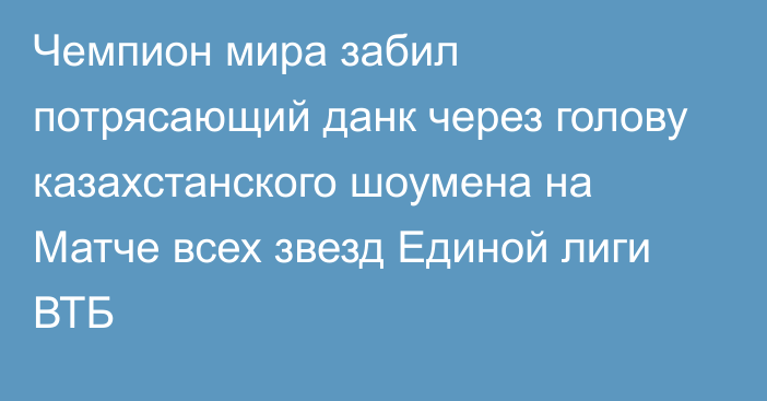 Чемпион мира забил потрясающий данк через голову казахстанского шоумена на Матче всех звезд Единой лиги ВТБ