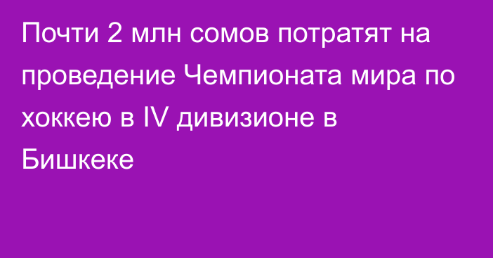 Почти 2 млн сомов потратят на проведение Чемпионата мира по хоккею в IV дивизионе в Бишкеке