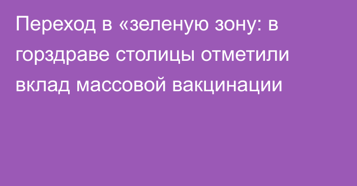 Переход в «зеленую зону: в горздраве столицы отметили вклад массовой вакцинации