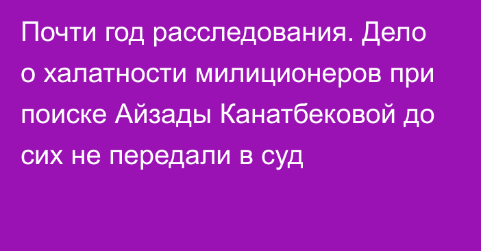 Почти год расследования. Дело о халатности милиционеров при поиске Айзады Канатбековой до сих не передали в суд