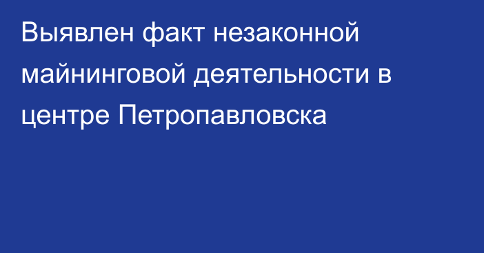 Выявлен факт незаконной майнинговой деятельности в центре  Петропавловска